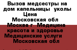 Вызов медсестры на дом капельницы, уколы. › Цена ­ 1 500 - Московская обл., Москва г. Медицина, красота и здоровье » Медицинские услуги   . Московская обл.